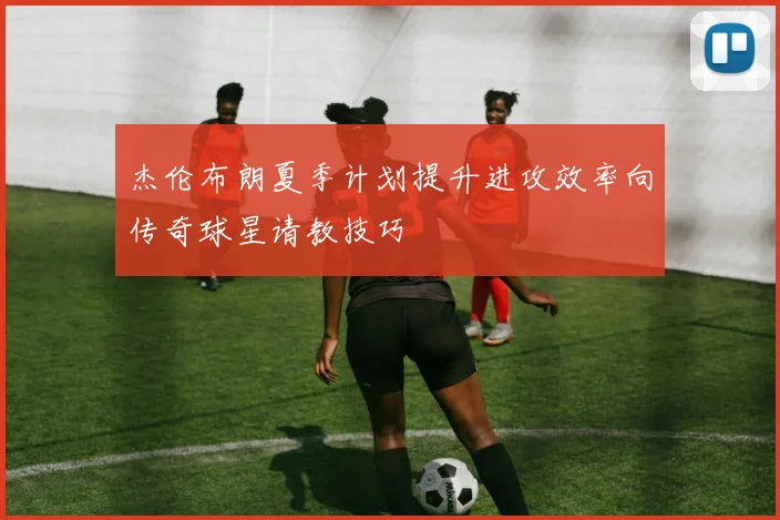 杰伦布朗夏季计划提升进攻效率向传奇球星请教技巧