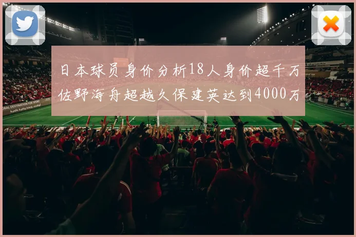 日本球员身价分析18人身价超千万佐野海舟超越久保建英达到4000万欧
