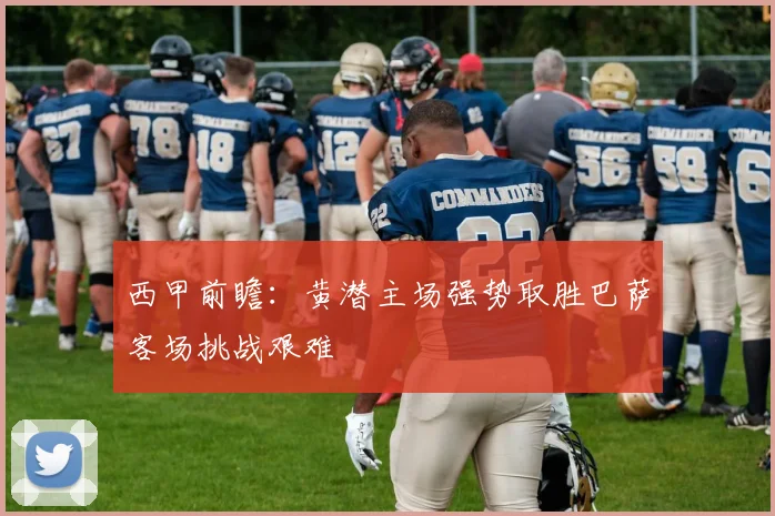 西甲前瞻：黄潜主场强势取胜巴萨客场挑战艰难