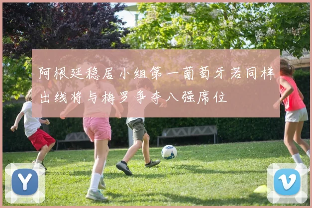 阿根廷稳居小组第一葡萄牙若同样出线将与梅罗争夺八强席位