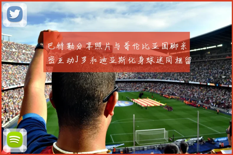 巴特勒分享照片与哥伦比亚国脚亲密互动J罗和迪亚斯化身球迷同框留念