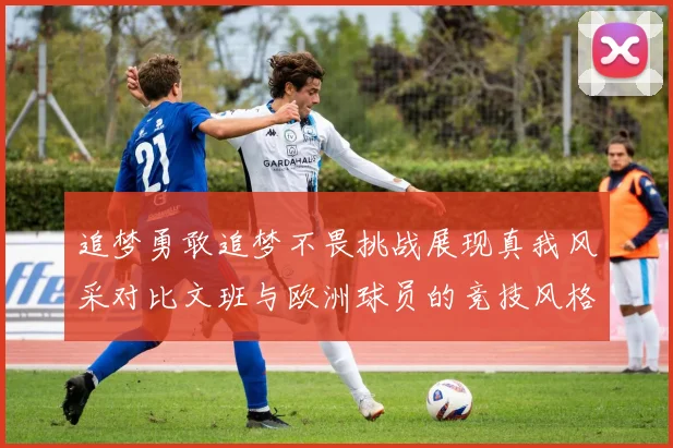 追梦勇敢追梦不畏挑战展现真我风采对比文班与欧洲球员的竞技风格