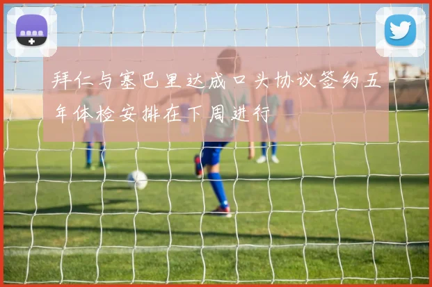 拜仁与塞巴里达成口头协议签约五年体检安排在下周进行