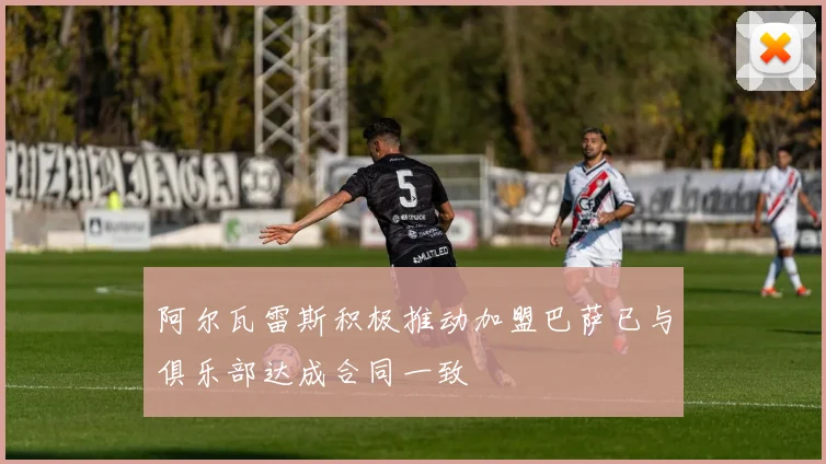 阿尔瓦雷斯积极推动加盟巴萨已与俱乐部达成合同一致