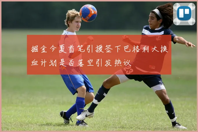 掘金今夏首笔引援签下巴格利大换血计划是否落空引发热议