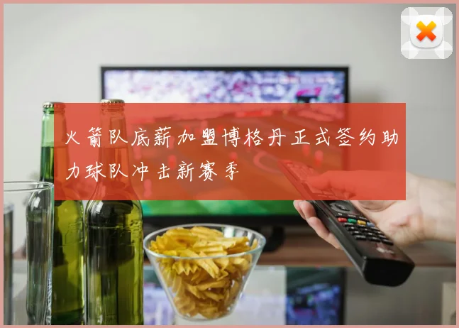 火箭队底薪加盟博格丹正式签约助力球队冲击新赛季