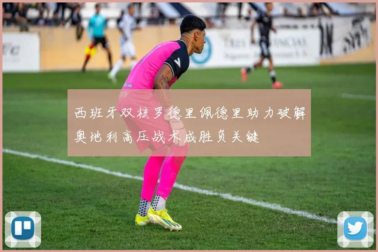 西班牙双核罗德里佩德里助力破解奥地利高压战术成胜负关键