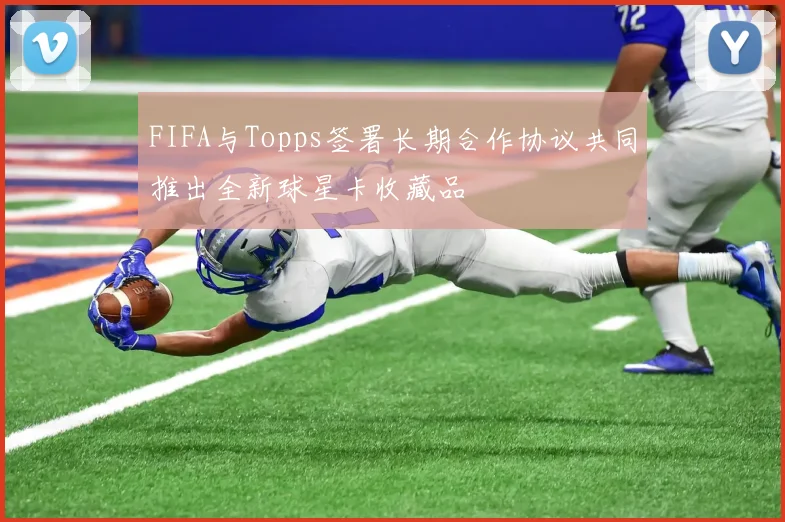 FIFA与Topps签署长期合作协议共同推出全新球星卡收藏品