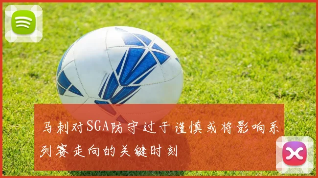 马刺对SGA防守过于谨慎或将影响系列赛走向的关键时刻