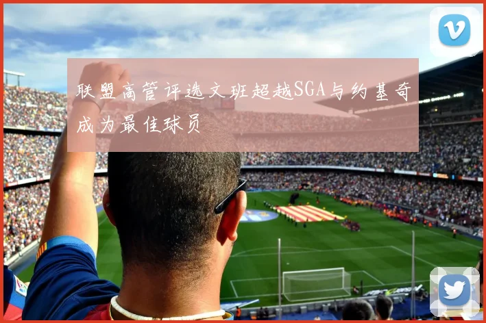 联盟高管评选文班超越SGA与约基奇成为最佳球员