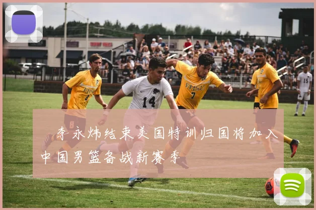 偰李永炜结束美国特训归国将加入中国男篮备战新赛季