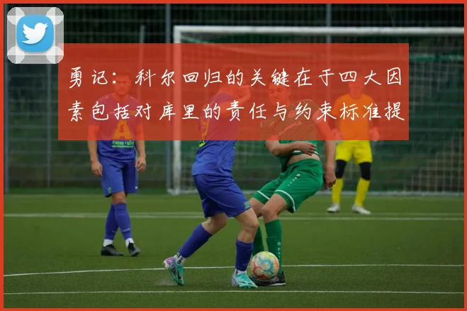 勇记：科尔回归的关键在于四大因素包括对库里的责任与约束标准提升