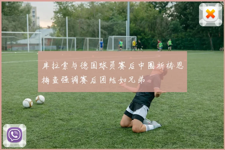 库拉索与德国球员赛后中圈祈祷恩梅查强调赛后团结如兄弟
