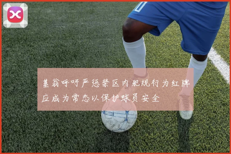 基翁呼吁严惩禁区内犯规行为红牌应成为常态以保护球员安全