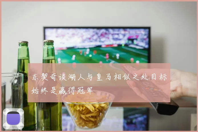 东契奇谈湖人与皇马相似之处目标始终是赢得冠军