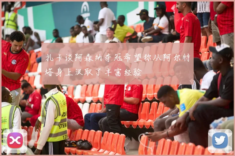扎卡谈阿森纳夺冠希望称从阿尔特塔身上汲取了丰富经验